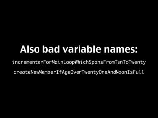 Also bad variable names:
incrementorForMainLoopWhichSpansFromTenToTwenty

createNewMemberIfAgeOverTwentyOneAndMoonIsFull
 