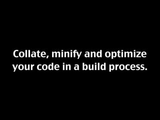 Collate, minify and optimize
your code in a build process.
 