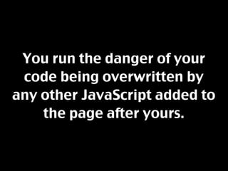 You run the danger of your
 code being overwritten by
any other JavaScript added to
    the page after yours.
 