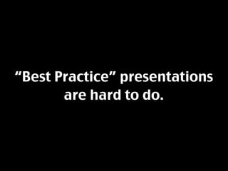 “Best Practice” presentations
       are hard to do.
 