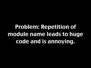 Problem: Repetition of
module name leads to huge
  code and is annoying.
 