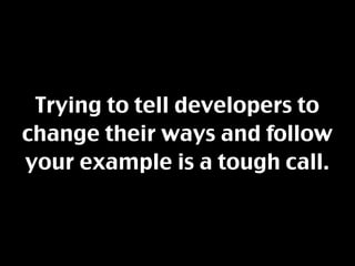Trying to tell developers to
change their ways and follow
your example is a tough call.
 
