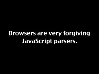 Browsers are very forgiving
    JavaScript parsers.
 