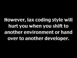 However, lax coding style will
 hurt you when you shift to
another environment or hand
 over to another developer.
 