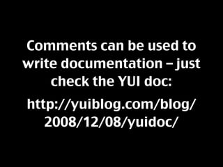 Comments can be used to
write documentation – just
    check the YUI doc:
http://yuiblog.com/blog/
   2008/12/08/yuidoc/
 