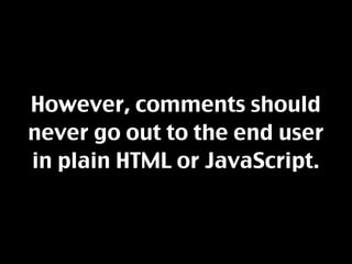 However, comments should
never go out to the end user
in plain HTML or JavaScript.
 