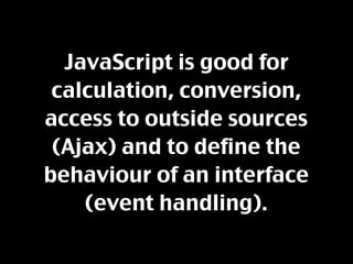 JavaScript is good for
 calculation, conversion,
access to outside sources
 (Ajax) and to define the
behaviour of an interface
    (event handling).
 
