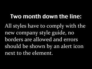 Two month down the line:
All styles have to comply with the 
new company style guide, no 
borders are allowed and errors 
should be shown by an alert icon 
next to the element.
 
