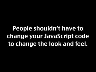 People shouldn’t have to
change your JavaScript code
to change the look and feel.
 