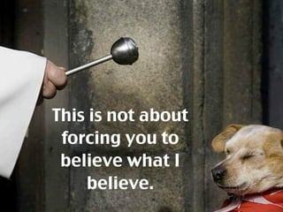 This is not about
 forcing you to
 believe what I
    believe.
 