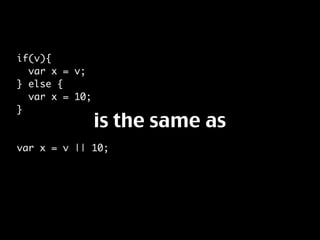 if(v){
  var x = v;
} else {
  var x = 10;
}
                is the same as
var x = v || 10;
 