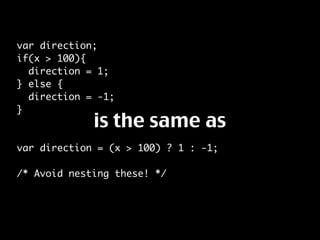 var direction;
if(x > 100){
  direction = 1;
} else {
  direction = -1;
}
             is the same as
var direction = (x > 100) ? 1 : -1;

/* Avoid nesting these! */
 