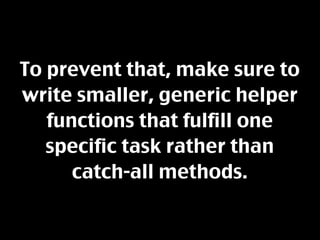 To prevent that, make sure to
write smaller, generic helper
   functions that fulfill one
   specific task rather than
      catch-all methods.
 