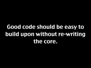 Good code should be easy to
build upon without re-writing
          the core.
 