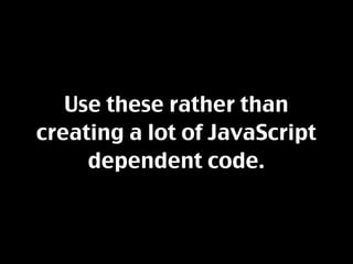 Use these rather than
creating a lot of JavaScript
     dependent code.
 