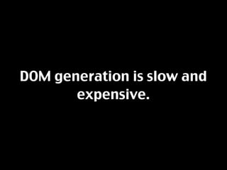 DOM generation is slow and
       expensive.
 