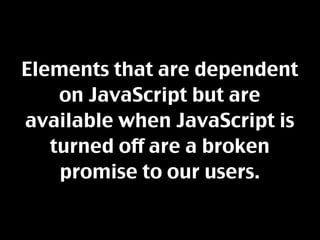 Elements that are dependent
    on JavaScript but are
available when JavaScript is
   turned off are a broken
    promise to our users.
 