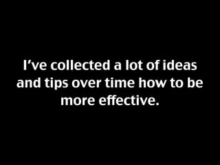 I’ve collected a lot of ideas
and tips over time how to be
       more effective.
 