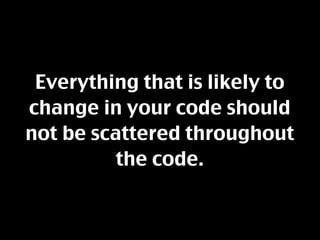 Everything that is likely to
change in your code should
not be scattered throughout
          the code.
 