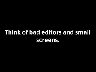 Think of bad editors and small
           screens.
 