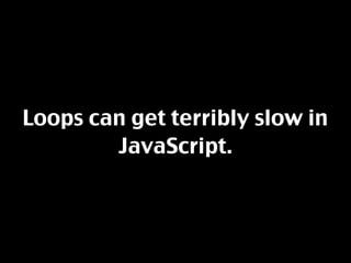 Loops can get terribly slow in
        JavaScript.
 