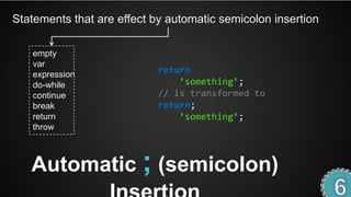 Statements that are effect by automatic semicolon insertion

   empty
   var
   expression               return
   do-while                     ’something’;
   continue                 // is transformed to
   break                    return;
   return                       ’something’;
   throw



   Automatic ; (semicolon)
 