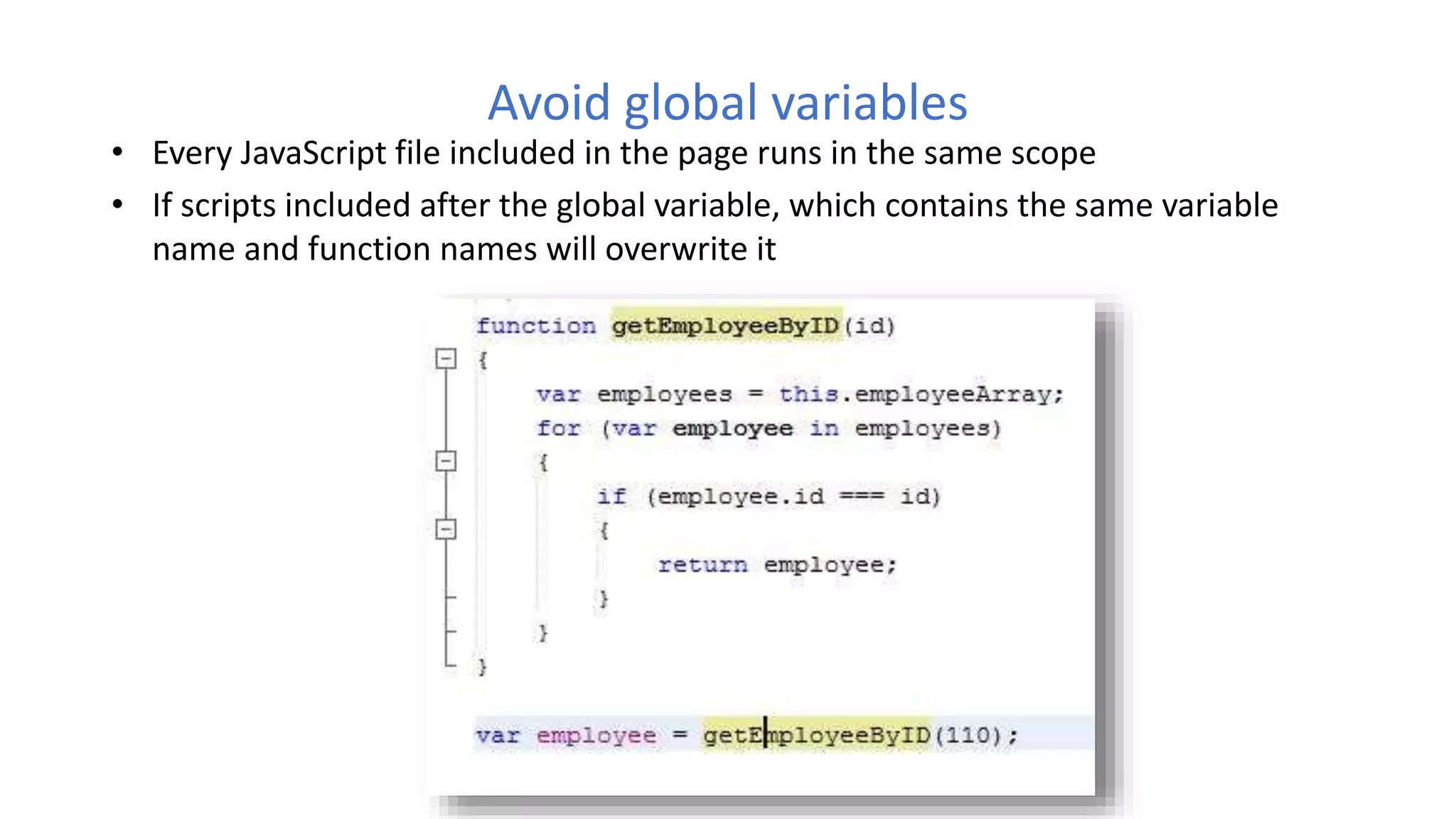 Avoid global variables
• Every JavaScript file included in the page runs in the same scope
• If scripts included after the global variable, which contains the same variable
name and function names will overwrite it
 