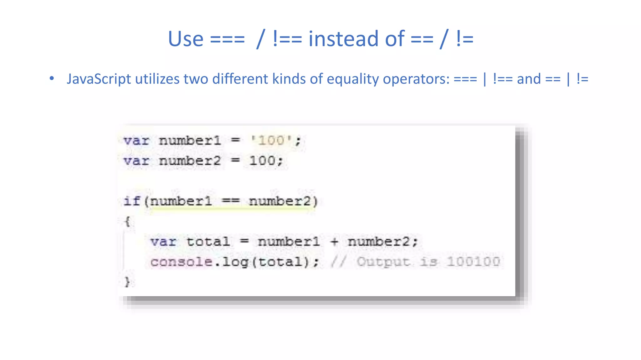 Use === / !== instead of == / !=
• JavaScript utilizes two different kinds of equality operators: === | !== and == | !=
 