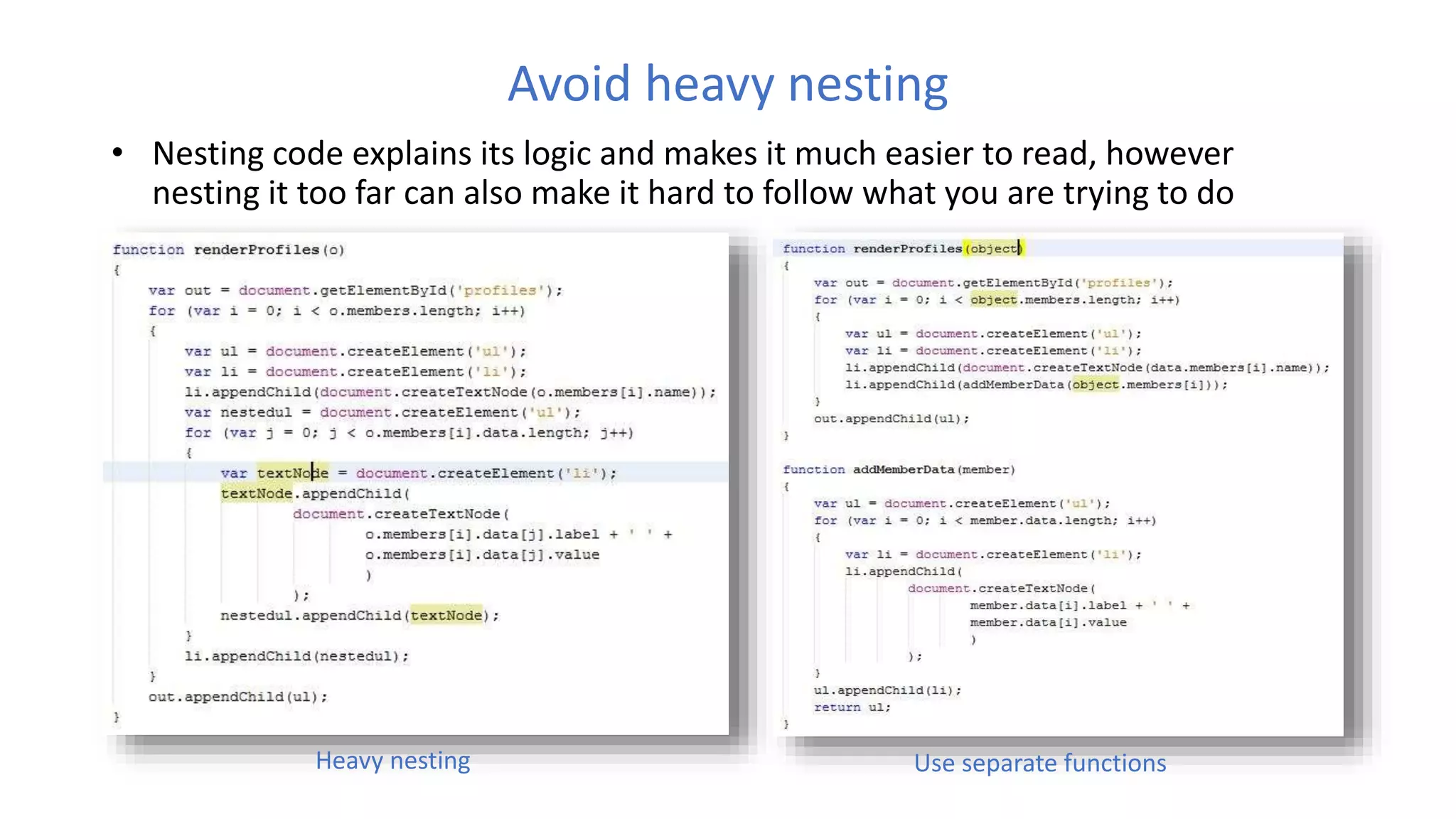 Avoid heavy nesting
• Nesting code explains its logic and makes it much easier to read, however
nesting it too far can also make it hard to follow what you are trying to do
Heavy nesting Use separate functions
 