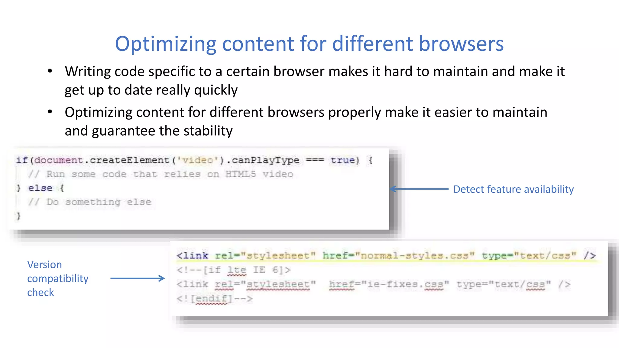 Optimizing content for different browsers
• Writing code specific to a certain browser makes it hard to maintain and make it
get up to date really quickly
• Optimizing content for different browsers properly make it easier to maintain
and guarantee the stability
Detect feature availability
Version
compatibility
check
 