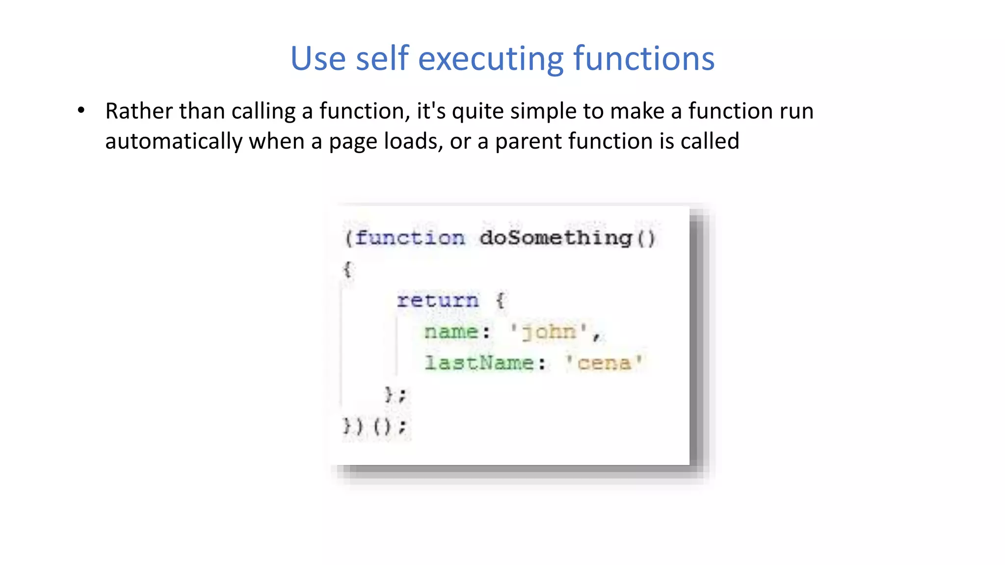 Use self executing functions
• Rather than calling a function, it's quite simple to make a function run
automatically when a page loads, or a parent function is called
 
