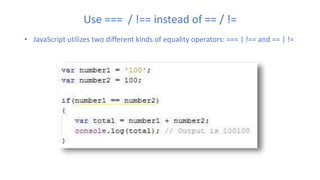 Use === / !== instead of == / !=
• JavaScript utilizes two different kinds of equality operators: === | !== and == | !=
 