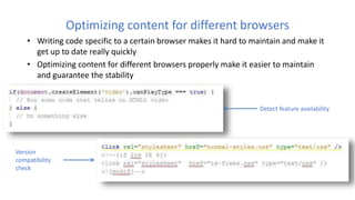 Optimizing content for different browsers
• Writing code specific to a certain browser makes it hard to maintain and make it
get up to date really quickly
• Optimizing content for different browsers properly make it easier to maintain
and guarantee the stability
Detect feature availability
Version
compatibility
check
 