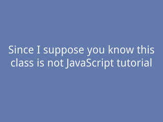 Since I suppose you know this
class is not JavaScript tutorial
 