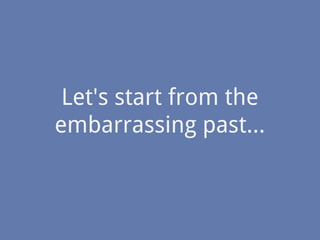 Let's start from the
embarrassing past...
 