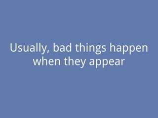 Usually, bad things happen
when they appear
 