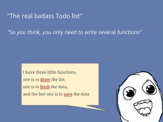 "The real badass Todo list"
"So you think, you only need to write several functions"
I have three little functions,
one is to draw the list,
one is to fetch the data,
and the last one is to save the data
 