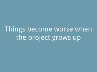 Things become worse when
the project grows up
 