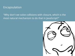 Encapsulation
"Why don't we solve collisions with closure, which is the
most natural mechanism to do that in JavaScript?"
 