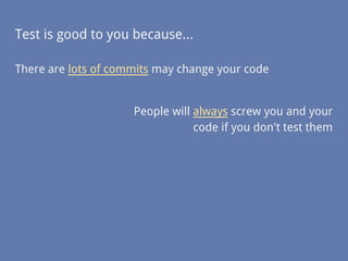 Test is good to you because...
There are lots of commits may change your code
People will always screw you and your
code if you don't test them
 