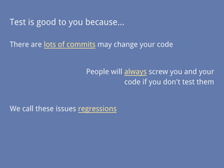 Test is good to you because...
There are lots of commits may change your code
People will always screw you and your
code if you don't test them
We call these issues regressions
 