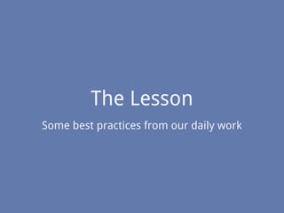 The Lesson
Some best practices from our daily work
 