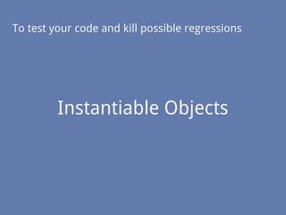 To test your code and kill possible regressions
Instantiable Objects
 