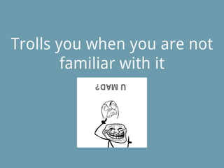 Trolls you when you are not
familiar with it
 