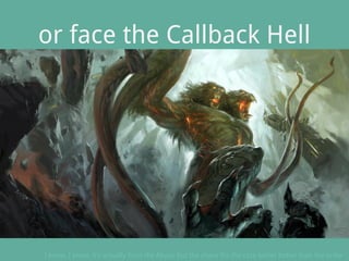 or face the Callback Hell
I know, I know, it's actually from the Abyss, but the chaos fits the case better better than the order
 