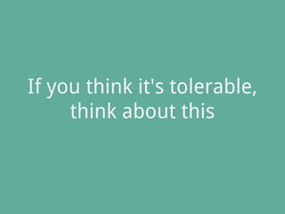 If you think it's tolerable,
think about this
 