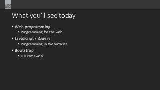 What you’ll see today
• Web programming
• Programming for the web
• JavaScript / jQuery
• Programming in the browser
• Bootstrap
• UI Framework
 