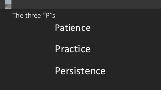 The three “P”s
Patience
Practice
Persistence
 