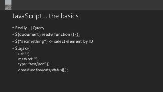 JavaScript… the basics
• Really… jQuery.
• $(document).ready(function () {});
• $(“#something”) <- select element by ID
• $.ajax({
url: “”,
method: “”,
type: “text/json” }).
done(function(data,status){});
 