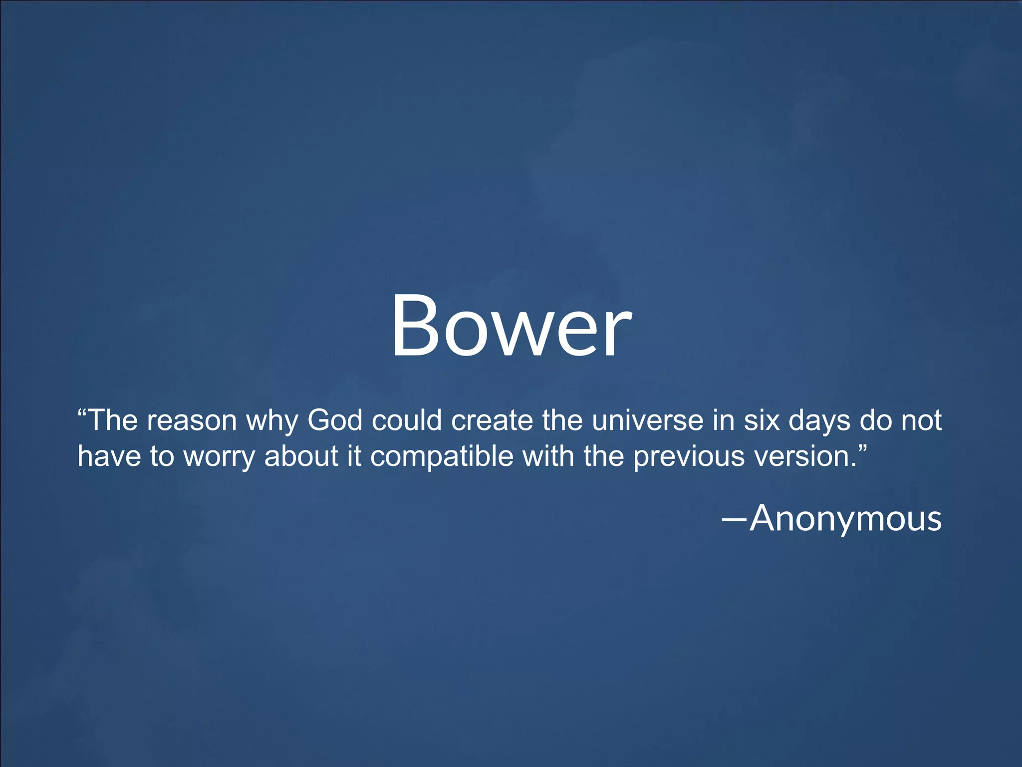 Bower
“The reason why God could create the universe in six days do not
have to worry about it compatible with the previous version.”
—Anonymous
 
